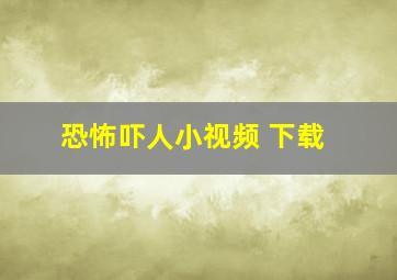 恐怖吓人小视频 下载